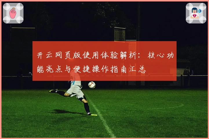 开云网页版使用体验解析：核心功能亮点与便捷操作指南汇总