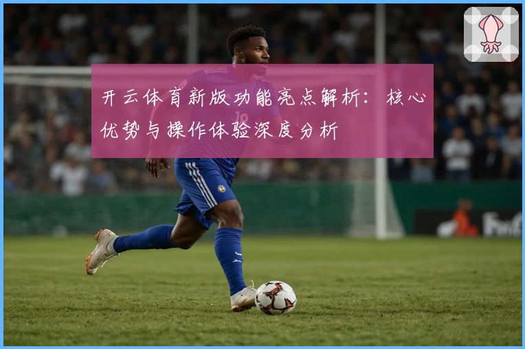 开云体育新版功能亮点解析：核心优势与操作体验深度分析