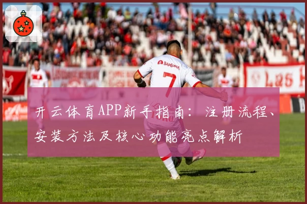 开云体育APP新手指南：注册流程、安装方法及核心功能亮点解析