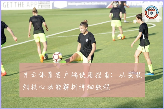 开云体育客户端使用指南：从安装到核心功能解析详细教程