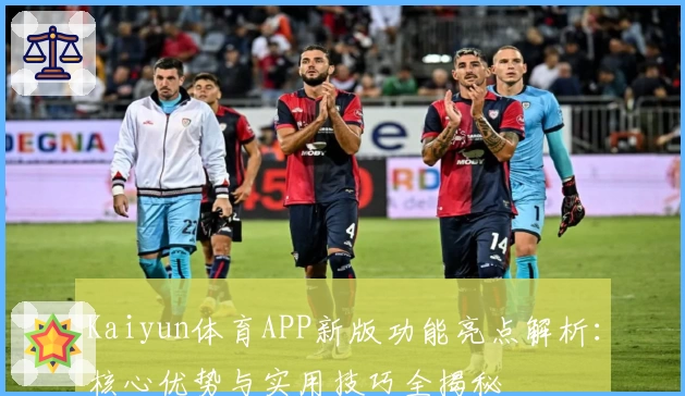 Kaiyun体育APP新版功能亮点解析：核心优势与实用技巧全揭秘