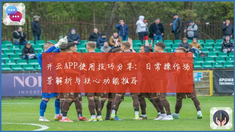 开云APP使用技巧分享：日常操作场景解析与核心功能推荐