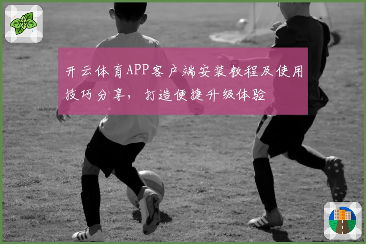 开云体育APP客户端安装教程及使用技巧分享，打造便捷升级体验