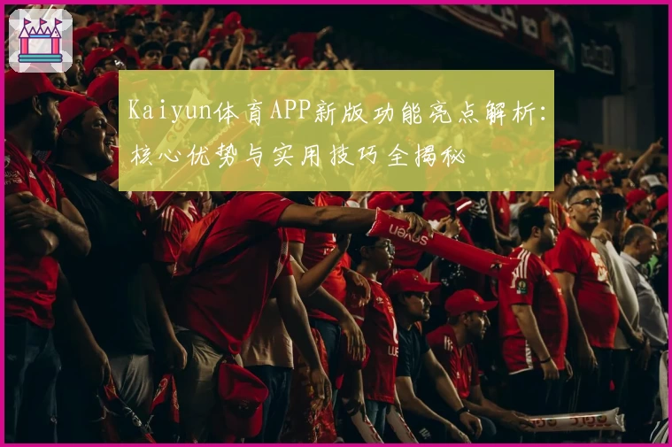 Kaiyun体育APP新版功能亮点解析：核心优势与实用技巧全揭秘