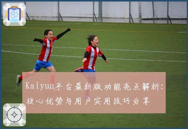 Kaiyun平台最新版功能亮点解析：核心优势与用户实用技巧分享