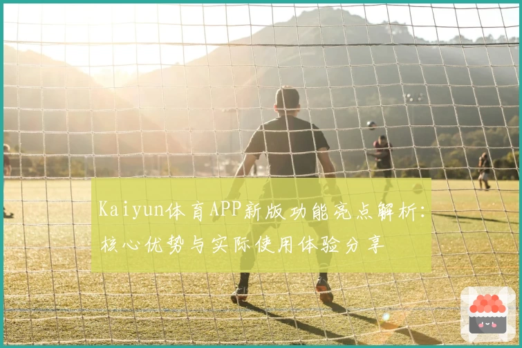 Kaiyun体育APP新版功能亮点解析：核心优势与实际使用体验分享