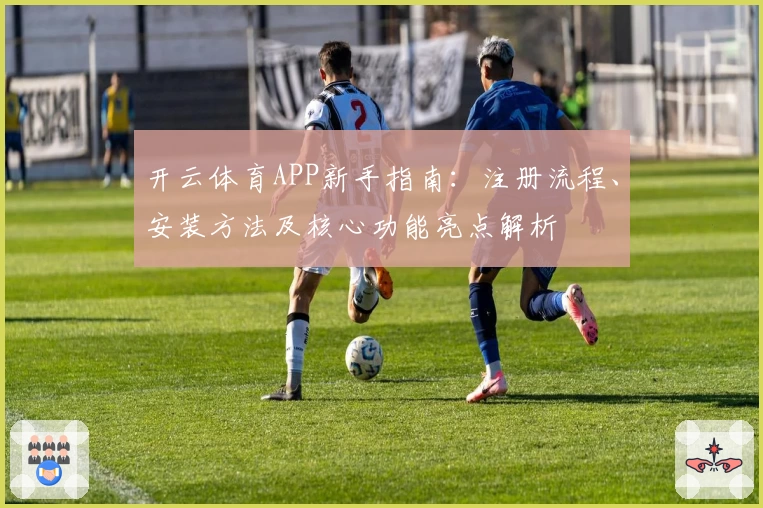 开云体育APP新手指南：注册流程、安装方法及核心功能亮点解析