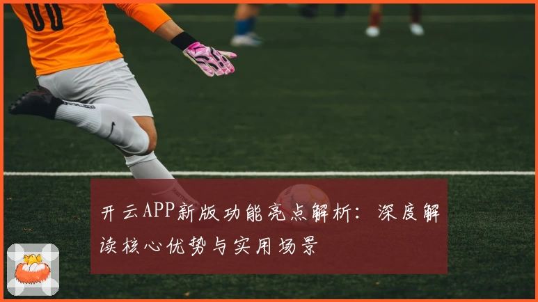 开云APP新版功能亮点解析：深度解读核心优势与实用场景