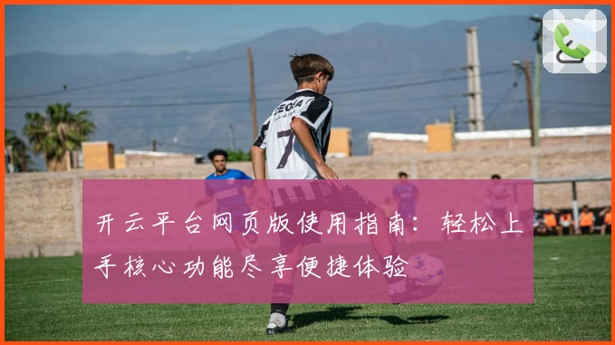 开云平台网页版使用指南：轻松上手核心功能尽享便捷体验