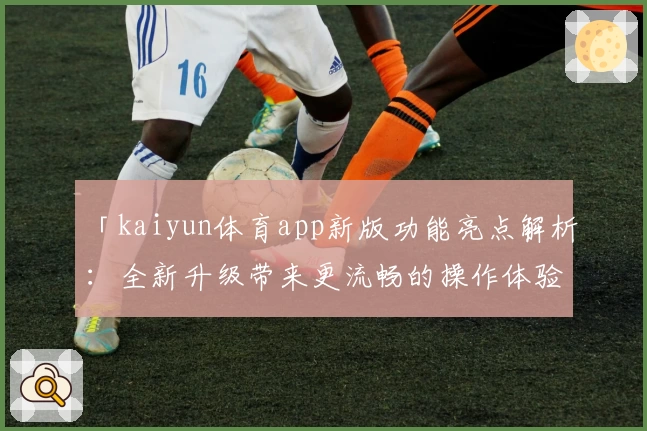 「kaiyun体育app新版功能亮点解析：全新升级带来更流畅的操作体验」