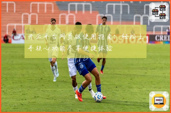 开云平台网页版使用指南：轻松上手核心功能尽享便捷体验