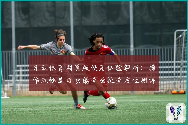 开云体育网页版使用体验解析：操作流畅度与功能全面性全方位测评