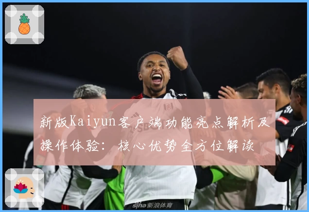 新版Kaiyun客户端功能亮点解析及操作体验：核心优势全方位解读