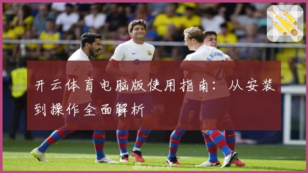 开云体育电脑版使用指南：从安装到操作全面解析