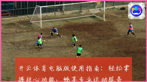 开云体育电脑版使用指南：轻松掌握核心功能，畅享专业运动服务