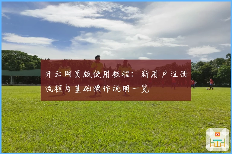 开云网页版使用教程：新用户注册流程与基础操作说明一览