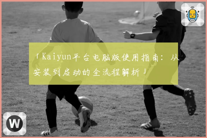 「Kaiyun平台电脑版使用指南：从安装到启动的全流程解析」