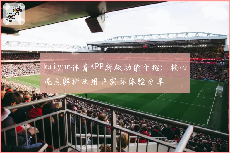 kaiyun体育APP新版功能介绍：核心亮点解析及用户实际体验分享