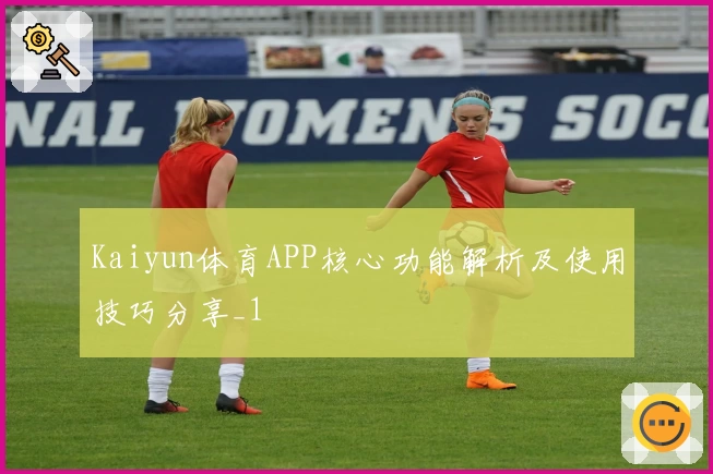 Kaiyun体育APP核心功能解析及使用技巧分享_1