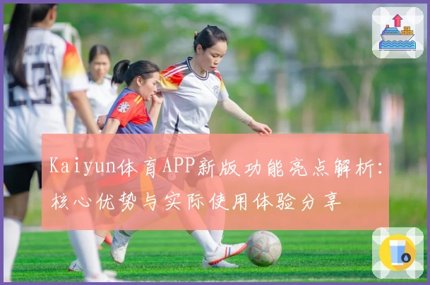 Kaiyun体育APP新版功能亮点解析：核心优势与实际使用体验分享