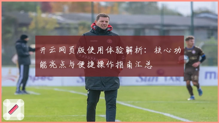 开云网页版使用体验解析：核心功能亮点与便捷操作指南汇总